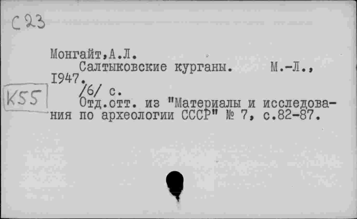 ﻿Монгайт,А.Л.
Салтыковские курганы. 1947.
М.-Л.»
Отд.отт. из "Материалы и ния по археологии СССР" № 7,
исследова-с.82-87.